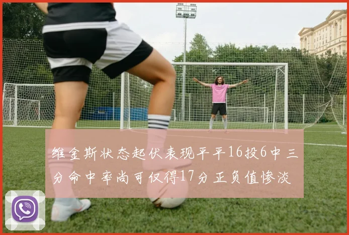 维金斯状态起伏表现平平16投6中三分命中率尚可仅得17分正负值惨淡12