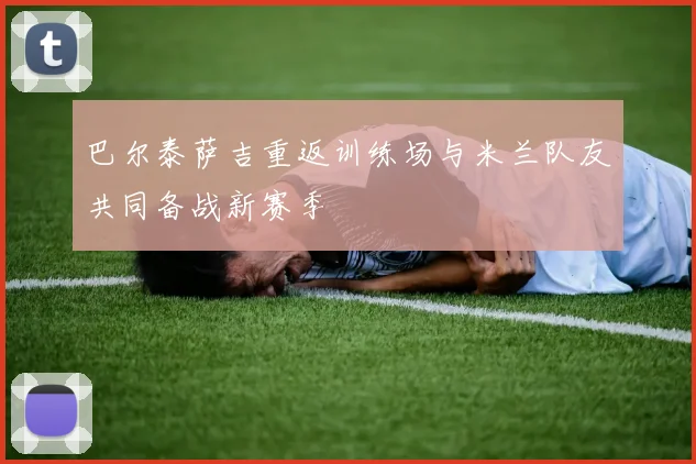 巴尔泰萨吉重返训练场与米兰队友共同备战新赛季