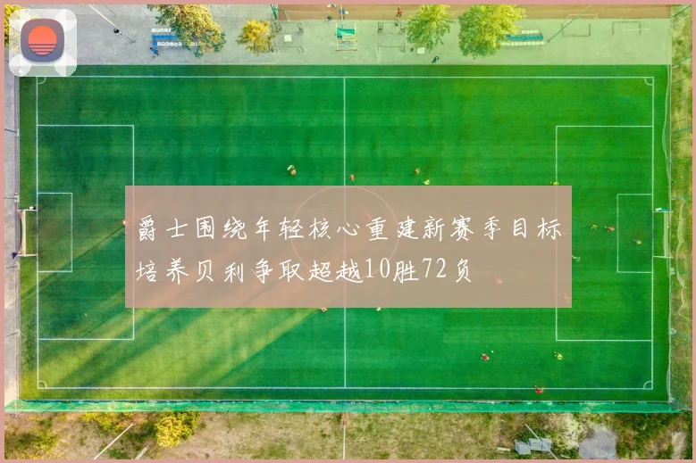 爵士围绕年轻核心重建新赛季目标培养贝利争取超越10胜72负
