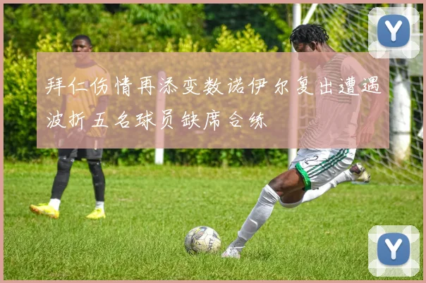 拜仁伤情再添变数诺伊尔复出遭遇波折五名球员缺席合练