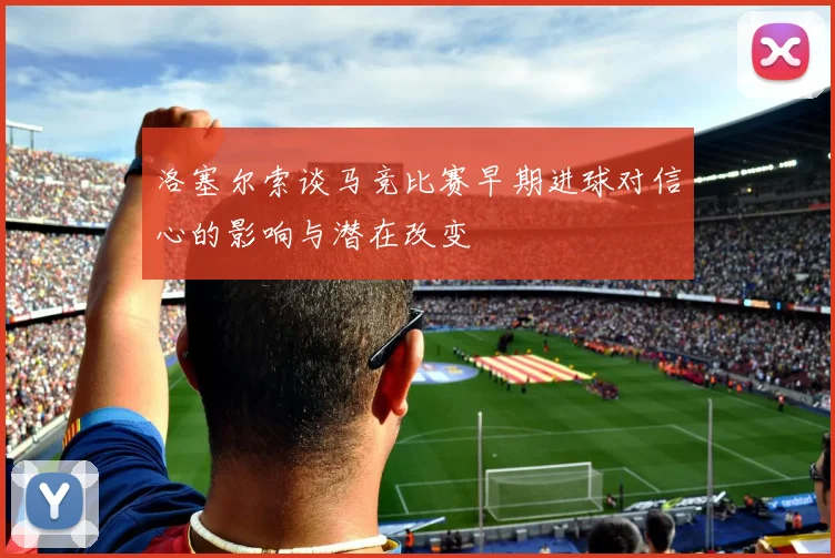 洛塞尔索谈马竞比赛早期进球对信心的影响与潜在改变