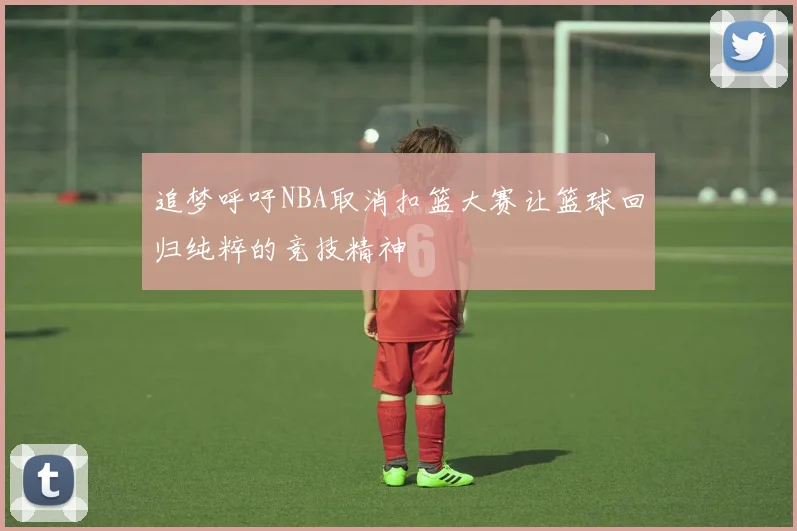 追梦呼吁NBA取消扣篮大赛让篮球回归纯粹的竞技精神