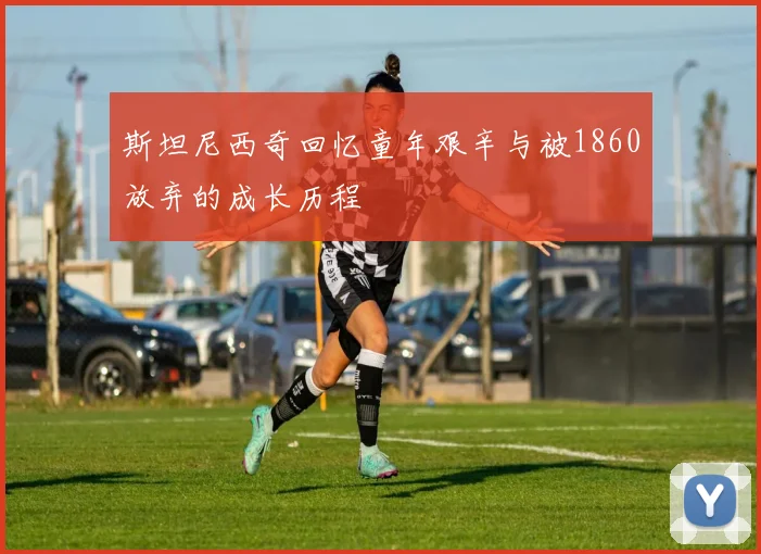 斯坦尼西奇回忆童年艰辛与被1860放弃的成长历程