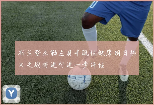 布兰登米勒左肩半脱位缺席明日热火之战将进行进一步评估