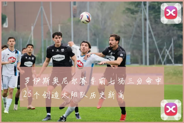 罗伊斯奥尼尔赛季前七场三分命中25个创造太阳队历史新高