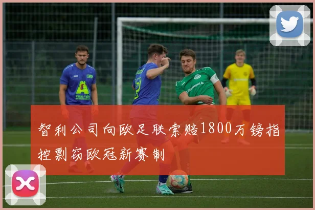智利公司向欧足联索赔1800万镑指控剽窃欧冠新赛制