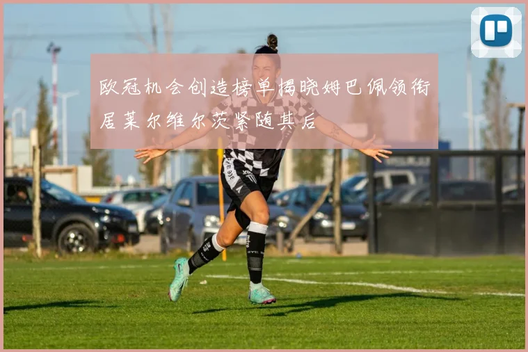 欧冠机会创造榜单揭晓姆巴佩领衔居莱尔维尔茨紧随其后