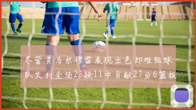 尽管贾马尔穆雷表现出色却难阻球队失利全场23投11中贡献27分6篮板16助攻