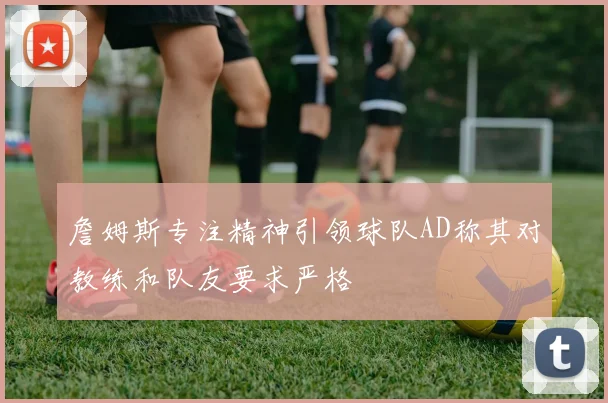 詹姆斯专注精神引领球队AD称其对教练和队友要求严格