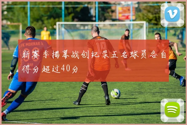 新赛季揭幕战创纪录五名球员各自得分超过40分