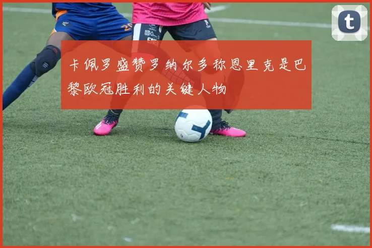卡佩罗盛赞罗纳尔多称恩里克是巴黎欧冠胜利的关键人物