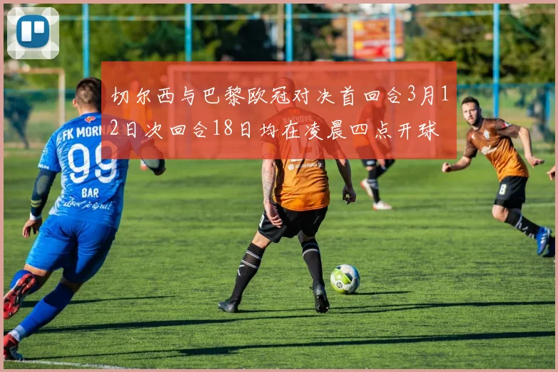 切尔西与巴黎欧冠对决首回合3月12日次回合18日均在凌晨四点开球