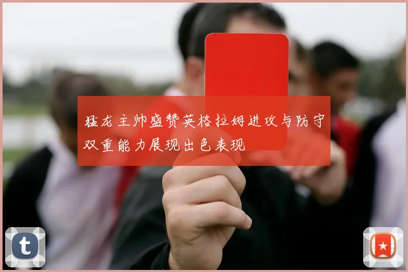 猛龙主帅盛赞英格拉姆进攻与防守双重能力展现出色表现