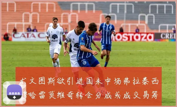 尤文图斯欲引进国米中场弗拉泰西穆哈雷莫维奇转会分成或成交易筹码