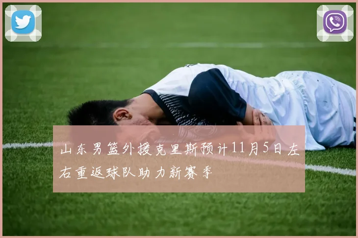 山东男篮外援克里斯预计11月5日左右重返球队助力新赛季