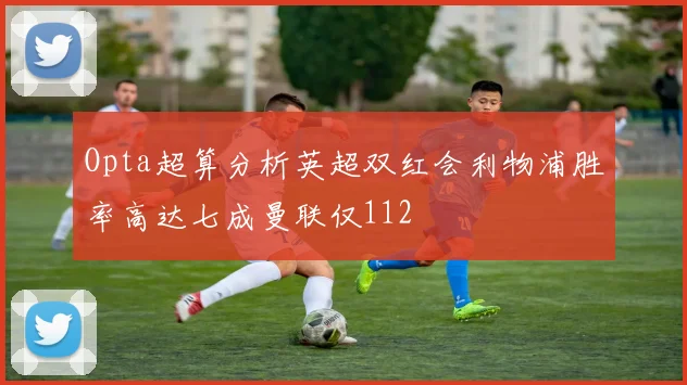 Opta超算分析英超双红会利物浦胜率高达七成曼联仅112