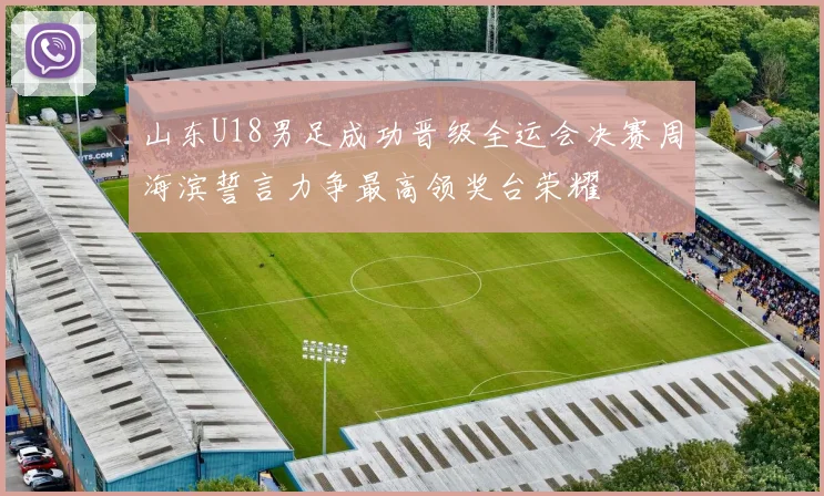 山东U18男足成功晋级全运会决赛周海滨誓言力争最高领奖台荣耀