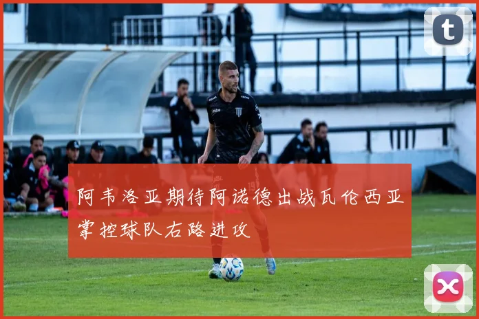 阿韦洛亚期待阿诺德出战瓦伦西亚掌控球队右路进攻