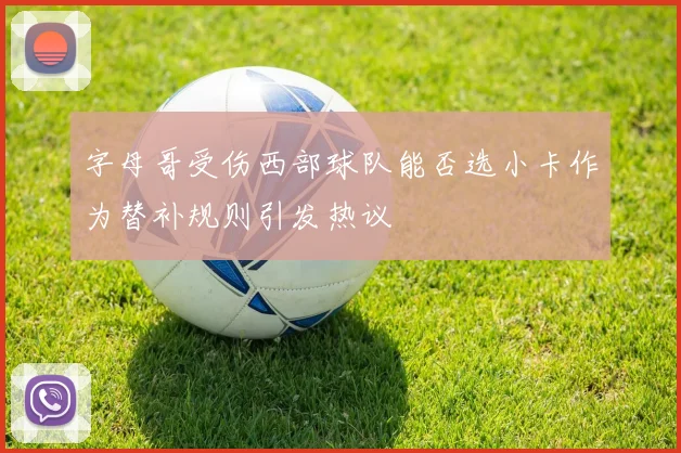 字母哥受伤西部球队能否选小卡作为替补规则引发热议