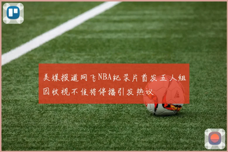美媒报道网飞NBA纪录片首发五人组因收视不佳将停播引发热议