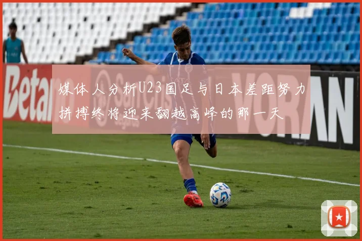 媒体人分析U23国足与日本差距努力拼搏终将迎来翻越高峰的那一天