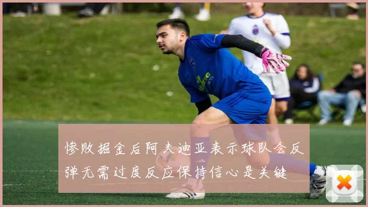 惨败掘金后阿夫迪亚表示球队会反弹无需过度反应保持信心是关键