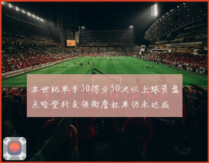 本世纪单季30得分50次以上球员盘点哈登科麦领衔詹杜库仍未达成