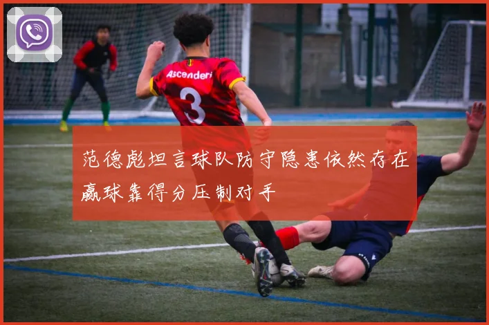 范德彪坦言球队防守隐患依然存在赢球靠得分压制对手