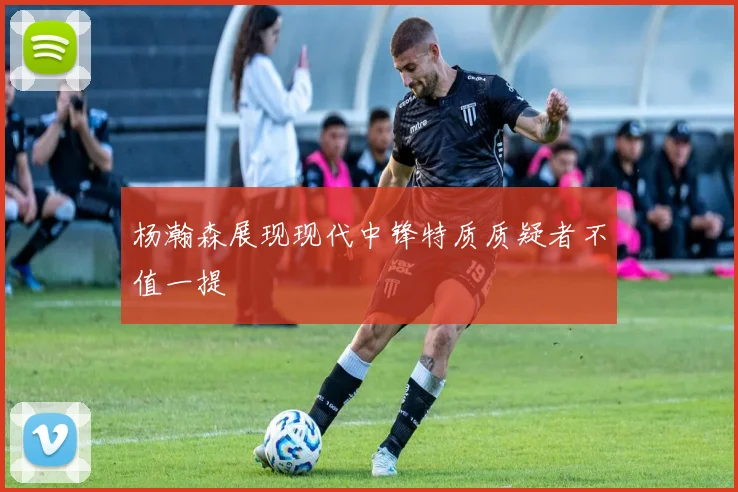 杨瀚森展现现代中锋特质质疑者不值一提