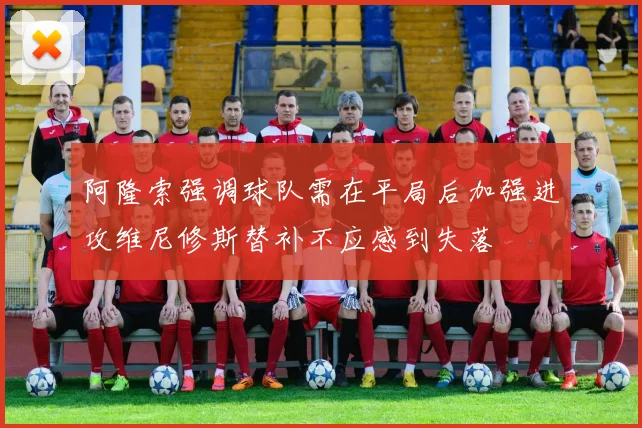 阿隆索强调球队需在平局后加强进攻维尼修斯替补不应感到失落