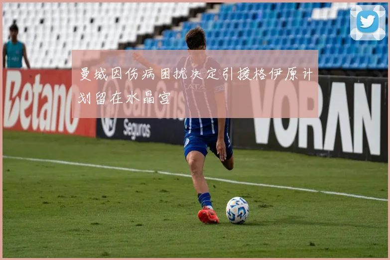 曼城因伤病困扰决定引援格伊原计划留在水晶宫