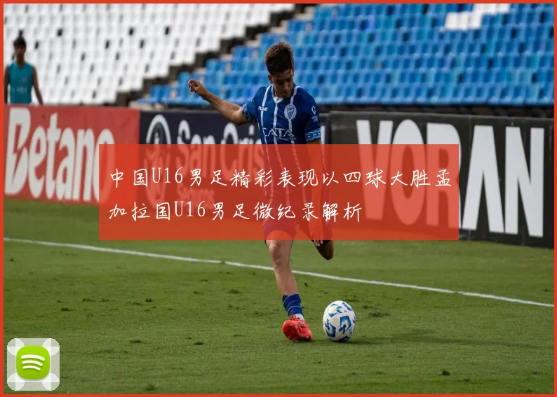 中国U16男足精彩表现以四球大胜孟加拉国U16男足微纪录解析