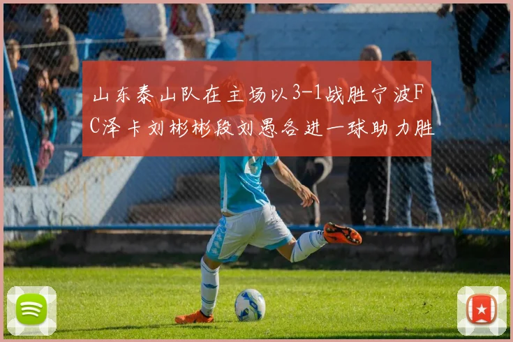 山东泰山队在主场以3-1战胜宁波FC泽卡刘彬彬段刘愚各进一球助力胜利
