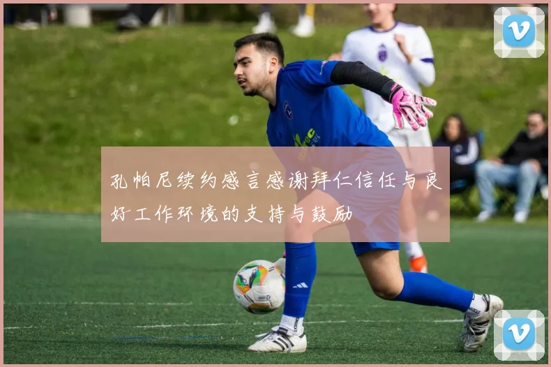 孔帕尼续约感言感谢拜仁信任与良好工作环境的支持与鼓励