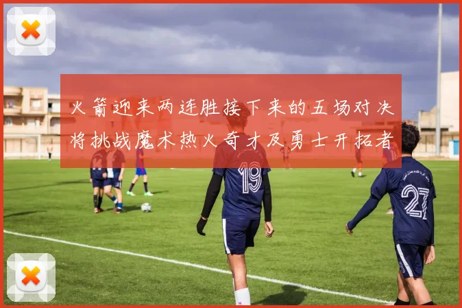 火箭迎来两连胜接下来的五场对决将挑战魔术热火奇才及勇士开拓者