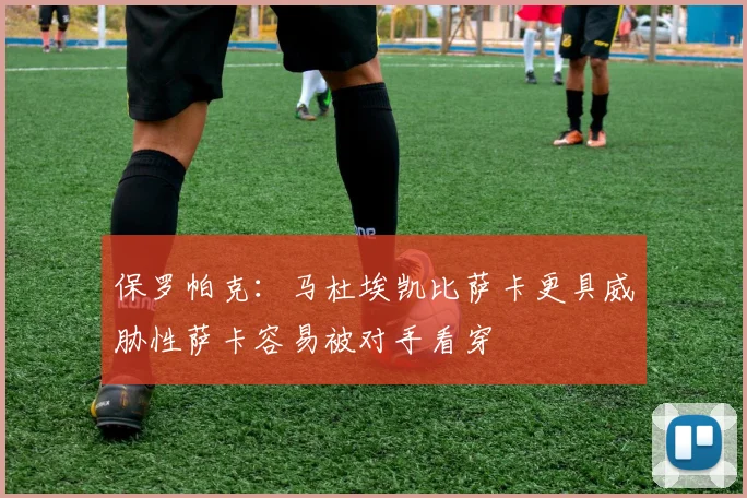 保罗帕克：马杜埃凯比萨卡更具威胁性萨卡容易被对手看穿