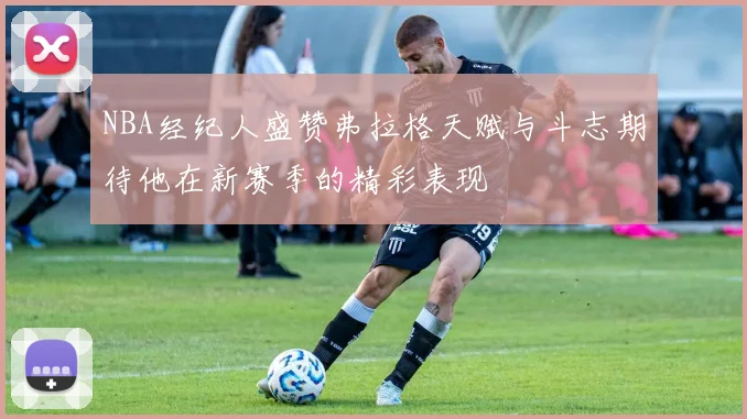 NBA经纪人盛赞弗拉格天赋与斗志期待他在新赛季的精彩表现