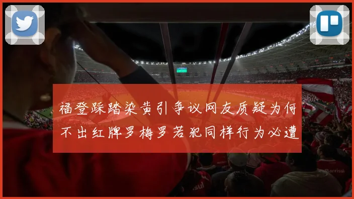 福登踩踏染黄引争议网友质疑为何不出红牌罗梅罗若犯同样行为必遭重罚