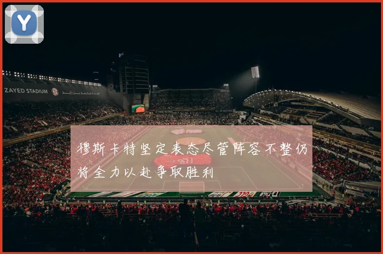 穆斯卡特坚定表态尽管阵容不整仍将全力以赴争取胜利