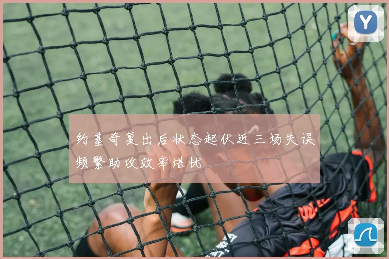 约基奇复出后状态起伏近三场失误频繁助攻效率堪忧