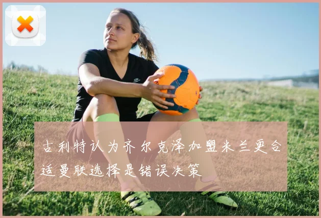 古利特认为齐尔克泽加盟米兰更合适曼联选择是错误决策